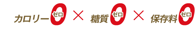 カロリー0 × 糖質0 × 保存料0
