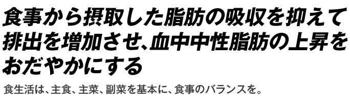 食事から摂取した脂肪の吸収を抑えて排出を増加させ、血中中性脂肪の上昇をおだやかにする