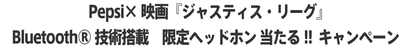 Pepsi×映画『ジャスティス・リーグ』 Bluetooth®技術搭載 限定ヘッドホン 当たる!! キャンペーン