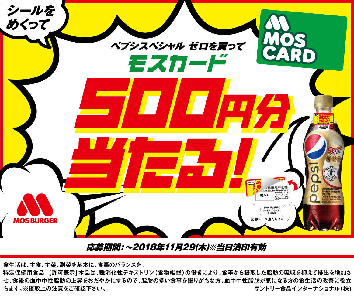 ペプシスペシャル ゼロを買って シールをめくって モスカード500円分当たる！ 応募受付期間：2018年9月18日（火）～2018年11月29日（木）※当日消印有効