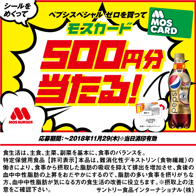 ペプシスペシャル ゼロを買って シールをめくって モスカード500円分当たる！ 応募受付期間：2018年9月18日（火）～2018年11月29日（木）※当日消印有効